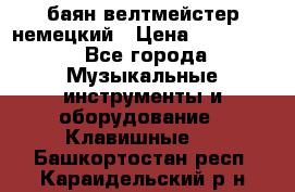 баян велтмейстер немецкий › Цена ­ 250 000 - Все города Музыкальные инструменты и оборудование » Клавишные   . Башкортостан респ.,Караидельский р-н